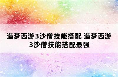 造梦西游3沙僧技能搭配 造梦西游3沙僧技能搭配最强